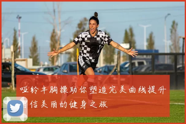 哑铃丰胸操助你塑造完美曲线提升自信美丽的健身之旅