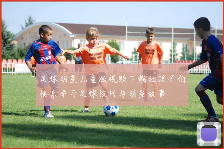 足球明星儿童版视频下载让孩子们快乐学习足球技巧与明星故事