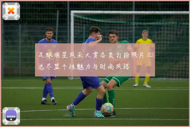 足球明星风采大赏各类打扮照片汇总尽显个性魅力与时尚风格