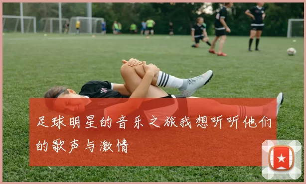 足球明星的音乐之旅我想听听他们的歌声与激情