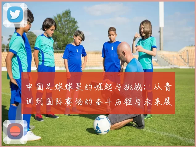 中国足球球星的崛起与挑战：从青训到国际赛场的奋斗历程与未来展望