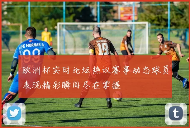 欧洲杯实时论坛热议赛事动态球员表现精彩瞬间尽在掌握