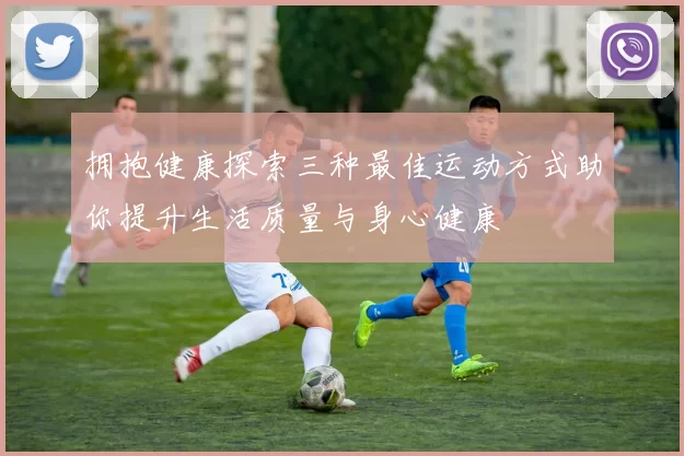 拥抱健康探索三种最佳运动方式助你提升生活质量与身心健康