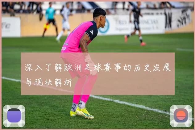 深入了解欧洲足球赛事的历史发展与现状解析