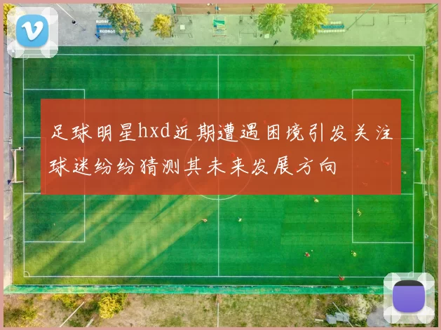 足球明星hxd近期遭遇困境引发关注球迷纷纷猜测其未来发展方向